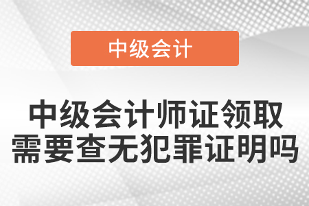 中級(jí)會(huì)計(jì)師證領(lǐng)取需要查無犯罪證明嗎