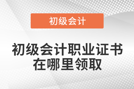初級會計職業證書在哪里領取