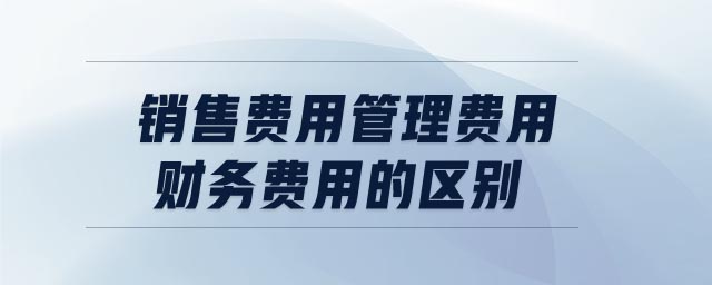 銷售費用管理費用財務費用的區別