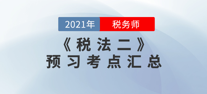 搶先學(xué)習(xí)！2021年稅務(wù)師《稅法二》預(yù)習(xí)考點(diǎn)匯總