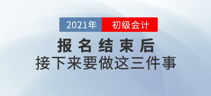 2021年初級會計報名結束后，接下來要做這三件事