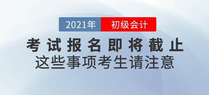 2021年初級會計(jì)考試報(bào)名即將截止，這些事項(xiàng)考生請注意！