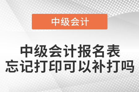 中級會計報名表忘記打印可以補打嗎？