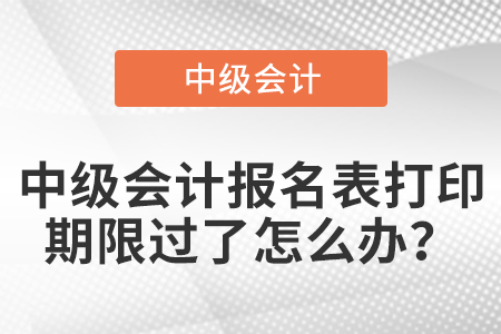 中級會計報名表打印期限過了怎么辦？