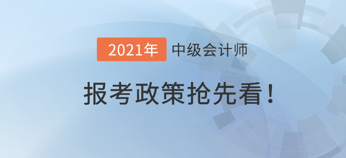 搶先看！2021年中級會計師報考政策什么樣？