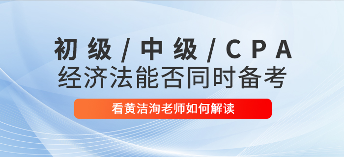 黃潔洵老師解讀：初級會計、中級會計、CPA經濟法科目能否同時備考？