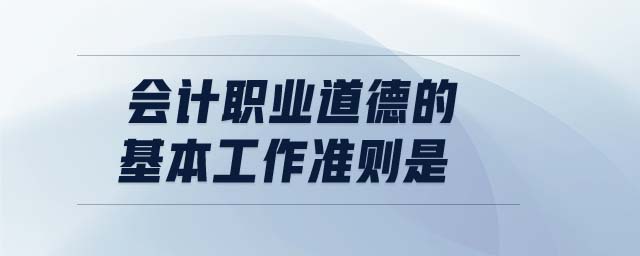 會計職業道德的基本工作準則是