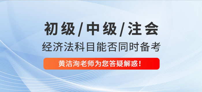 初級(jí)、中級(jí)、CPA經(jīng)濟(jì)法科目能否同時(shí)備考？黃潔洵老師為您答疑解惑！