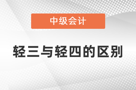 中級會計輕三與輕四有什么區(qū)別？