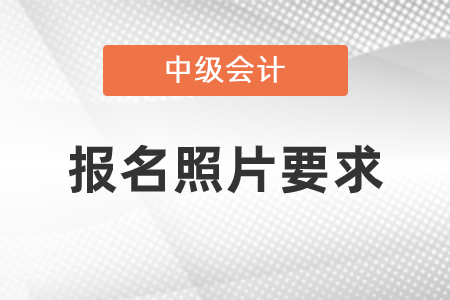 2023年中級會計報名照片要求什么樣？