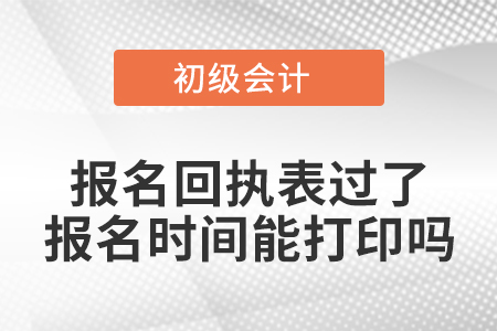 初級會計報名回執表過了報名時間能打印嗎