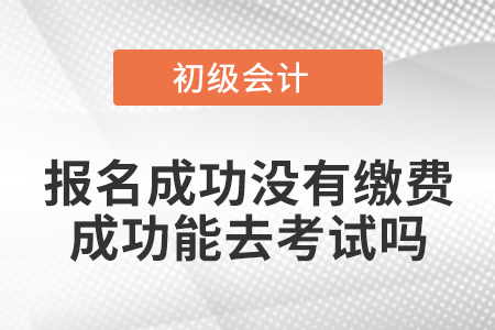 初級會計報名成功沒有繳費(fèi)成功能去考試嗎