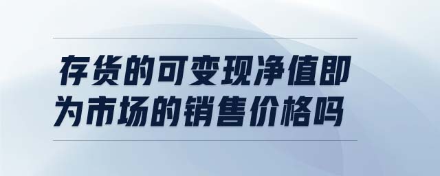 存貨的可變現(xiàn)凈值即為市場的銷售價格嗎