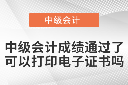 中級會計成績通過了可以打印電子證書嗎？