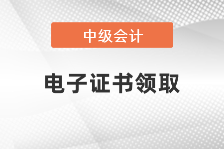 如何領取2020年中級會計證書電子證書