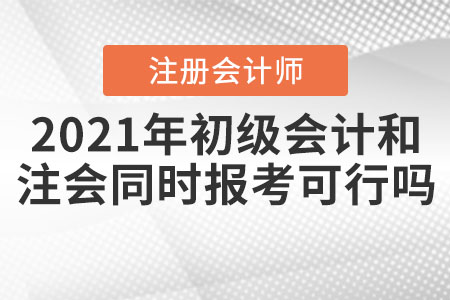 2021年初級(jí)會(huì)計(jì)和注冊(cè)會(huì)計(jì)師同時(shí)報(bào)考可行嗎？