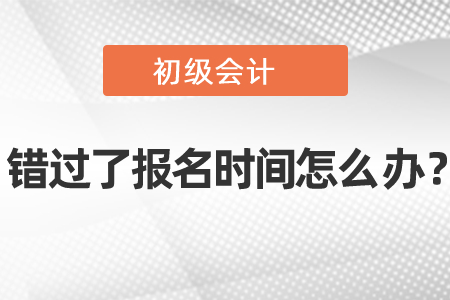 初級會計錯過了報名時間怎么辦?