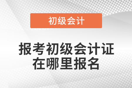 報(bào)考初級(jí)會(huì)計(jì)證在哪里報(bào)名