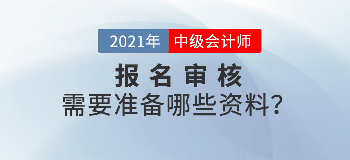 2021年中級會計師報名審核方式什么樣？需要準備什么？