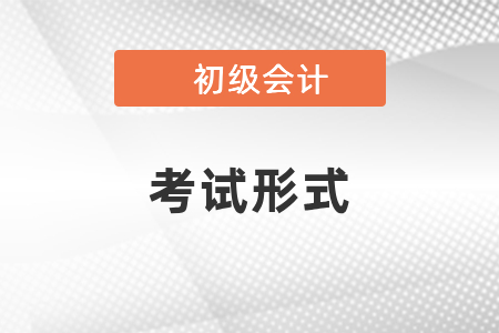 你知道初級(jí)會(huì)計(jì)師考試形式嗎？
