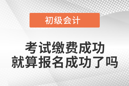 初級會計資格考試繳費成功就算報名成功了嗎