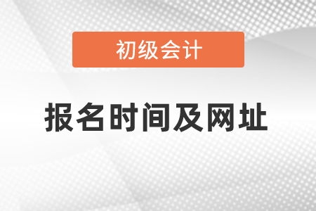 初級(jí)會(huì)計(jì)考試報(bào)名時(shí)間及網(wǎng)址是什么
