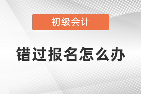 錯(cuò)過2021年初級會計(jì)考試報(bào)名怎么辦？