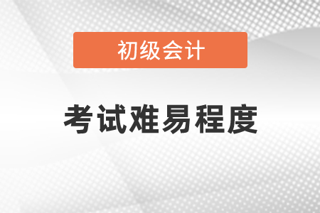 2021年度初級會計考試難易程度