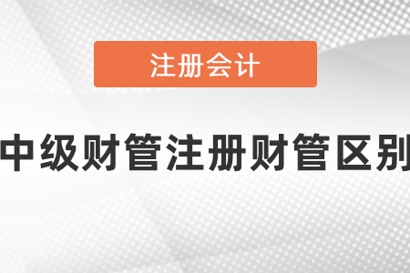中級會計財管和注會財管區別在哪里