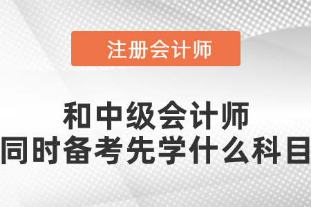 注冊(cè)會(huì)計(jì)師和中級(jí)會(huì)計(jì)師同時(shí)備考先學(xué)什么科目