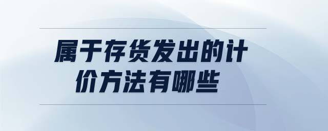 屬于存貨發出的計價方法有哪些