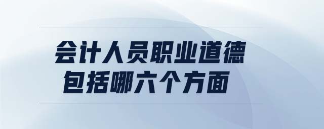 會計人員職業道德包括哪六個方面