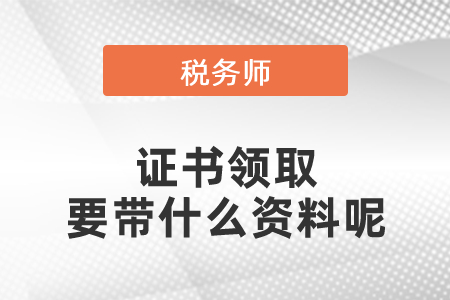 2020年全國稅務師證書領取要帶什么資料呢