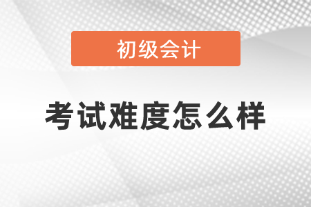 初級會計考試難度怎么樣