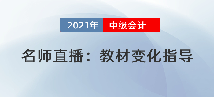 名師直播解讀：2021年中級會計(jì)教材變化分析指導(dǎo)
