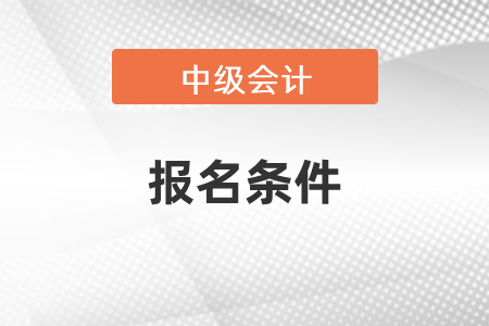吉林中級會計職稱報名需要什么條件？