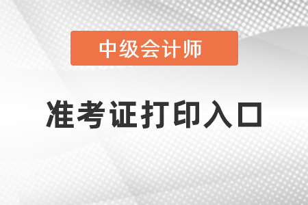 2021年中級會計師準(zhǔn)考證打印入口
