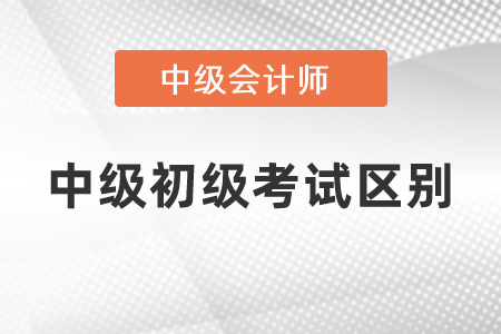 中級會計考試和初級會計考試內容區別