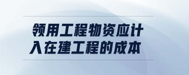 領(lǐng)用工程物資應(yīng)計(jì)入在建工程的成本