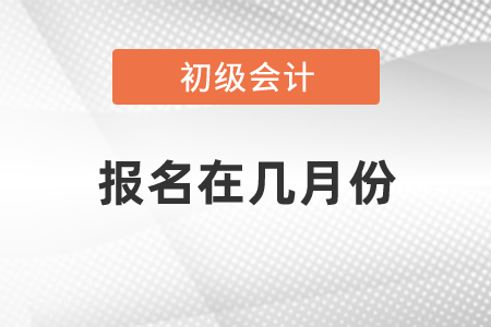 2021初級會計報名在幾月份