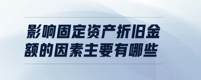 影響固定資產折舊金額的因素主要有哪些