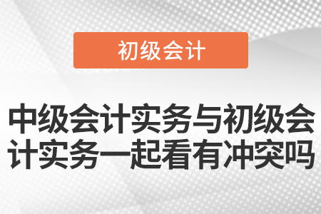 中級(jí)會(huì)計(jì)實(shí)務(wù)與初級(jí)會(huì)計(jì)實(shí)務(wù)一起看有沖突嗎