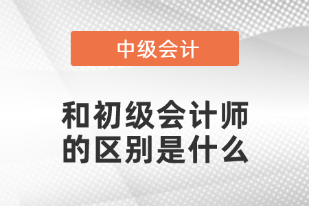 中級(jí)會(huì)計(jì)師和初級(jí)會(huì)計(jì)師的區(qū)別是什么