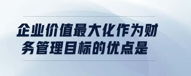 企業價值最大化作為財務管理目標的優點是