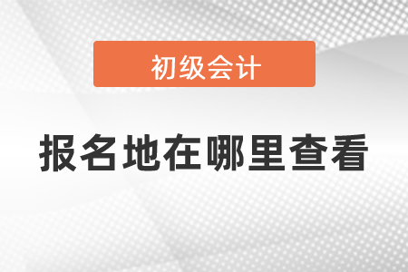 2021年初級會計報名地在哪里查看