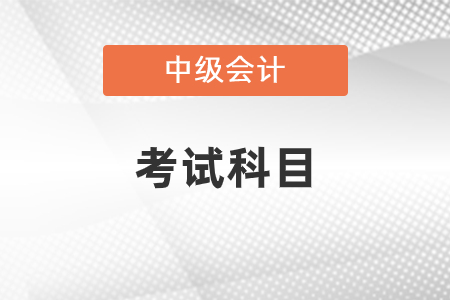 2021年中級會計考試科目內容是什么