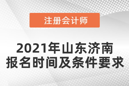 2021年山東濟南注冊會計師報名時間及條件要求