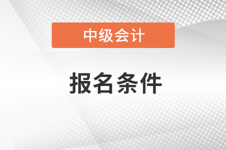 新疆中級會(huì)計(jì)職稱報(bào)名需要什么條件
