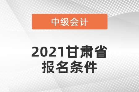 2021甘肅省中級會計師報名條件有哪幾條？