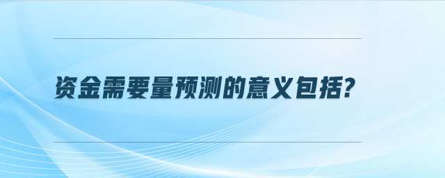 資金需要量預測的意義包括?